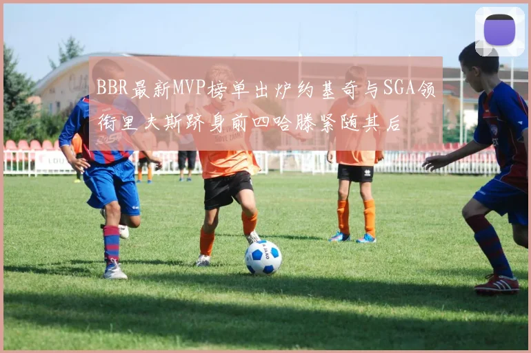 BBR最新MVP榜单出炉约基奇与SGA领衔里夫斯跻身前四哈滕紧随其后