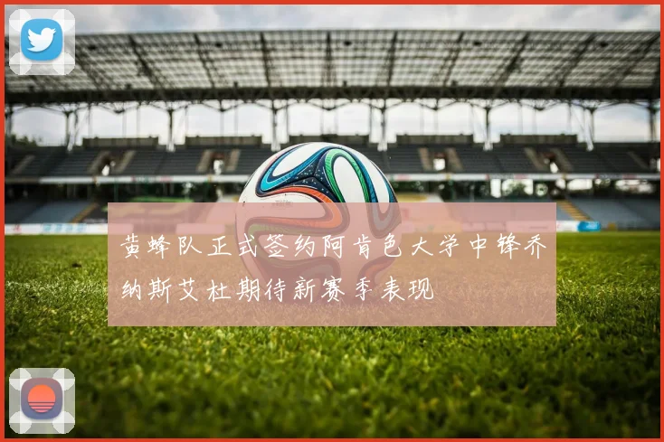 黄蜂队正式签约阿肯色大学中锋乔纳斯艾杜期待新赛季表现